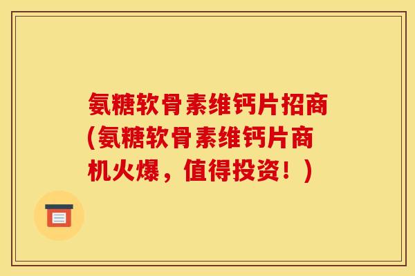 氨糖软骨素维钙片招商(氨糖软骨素维钙片商机火爆，值得投资！)