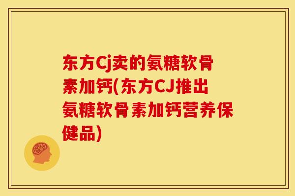 东方Cj卖的氨糖软骨素加钙(东方CJ推出氨糖软骨素加钙营养保健品)