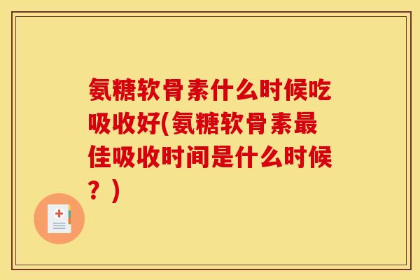 氨糖软骨素什么时候吃吸收好(氨糖软骨素最佳吸收时间是什么时候？)