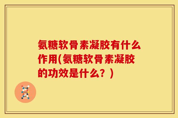 氨糖软骨素凝胶有什么作用(氨糖软骨素凝胶的功效是什么？)