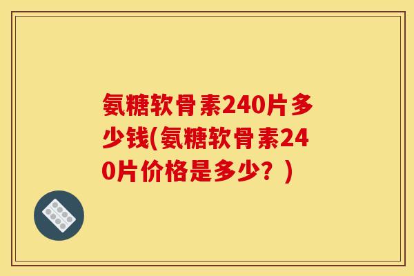 氨糖软骨素240片多少钱(氨糖软骨素240片价格是多少？)