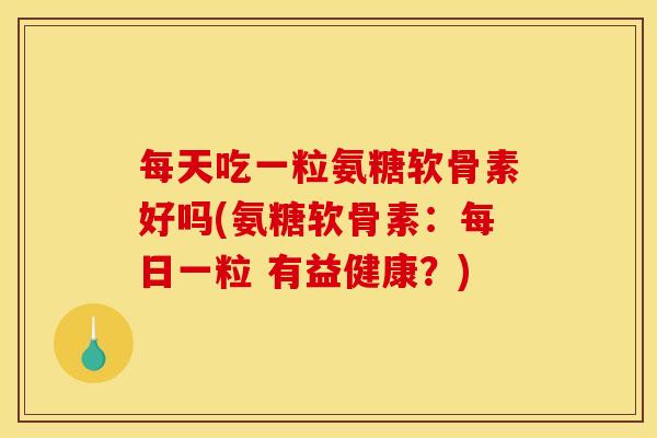 每天吃一粒氨糖软骨素好吗(氨糖软骨素：每日一粒 有益健康？)