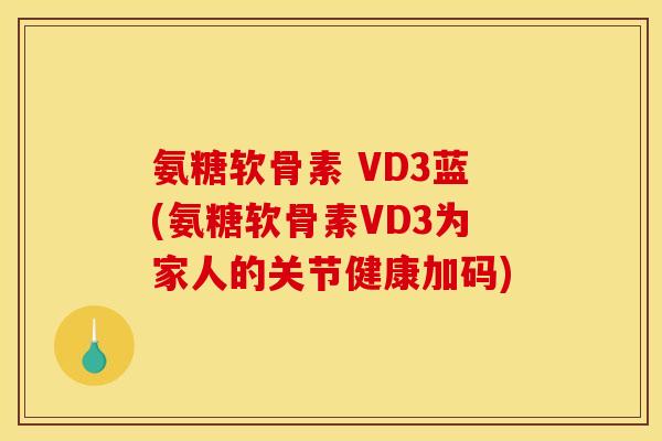 氨糖软骨素 VD3蓝(氨糖软骨素VD3为家人的关节健康加码)