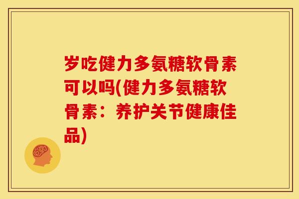 岁吃健力多氨糖软骨素可以吗(健力多氨糖软骨素：养护关节健康佳品)