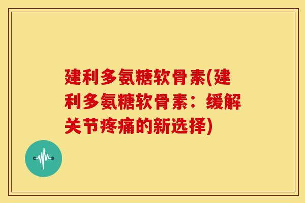 建利多氨糖软骨素(建利多氨糖软骨素:缓解关节疼痛的新选择)-第1张图片-关节骑士 建利多氨糖软骨素(建利多氨糖软骨素:缓解关节疼痛的新选择)-第1张图片-关节骑士
