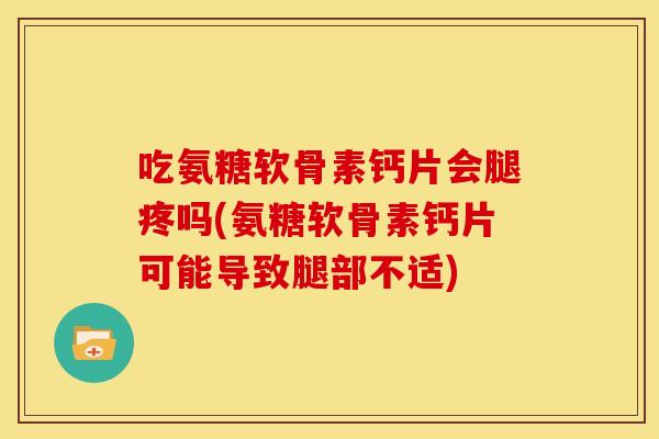 吃氨糖软骨素钙片会腿疼吗(氨糖软骨素钙片可能导致腿部不适)