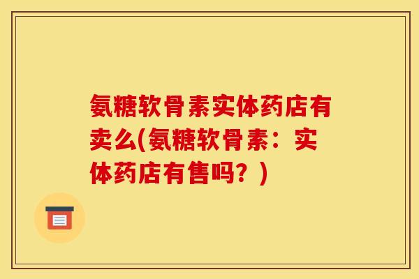 氨糖软骨素实体药店有卖么(氨糖软骨素：实体药店有售吗？)