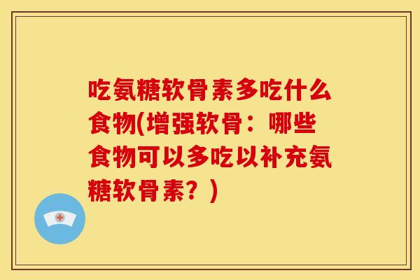 吃氨糖软骨素多吃什么食物(增强软骨：哪些食物可以多吃以补充氨糖软骨素？)