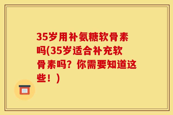 35岁用补氨糖软骨素吗(35岁适合补充软骨素吗？你需要知道这些！)