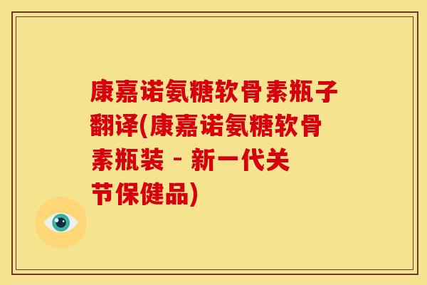康嘉诺氨糖软骨素瓶子翻译(康嘉诺氨糖软骨素瓶装 - 新一代关节保健品)