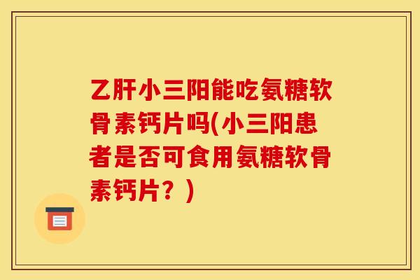 乙肝小三阳能吃氨糖软骨素钙片吗(小三阳患者是否可食用氨糖软骨素钙片？)