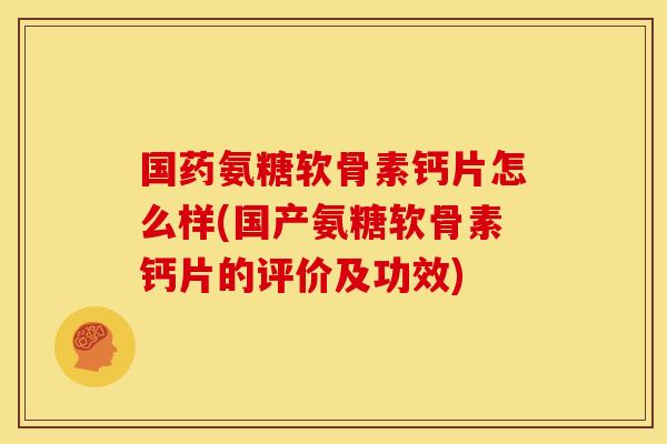 国药氨糖软骨素钙片怎么样(国产氨糖软骨素钙片的评价及功效)
