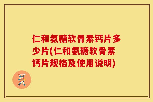 仁和氨糖软骨素钙片多少片(仁和氨糖软骨素钙片规格及使用说明)