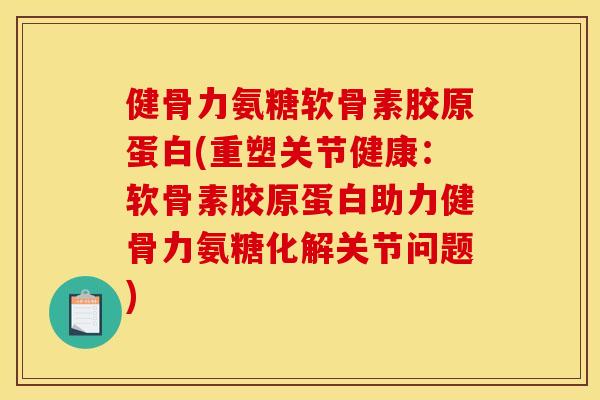 健骨力氨糖软骨素胶原蛋白(重塑关节健康：软骨素胶原蛋白助力健骨力氨糖化解关节问题)