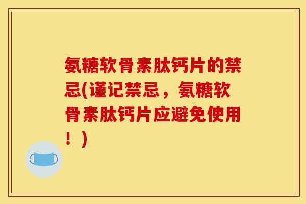 氨糖软骨素肽钙片的禁忌(谨记禁忌，氨糖软骨素肽钙片应避免使用！)