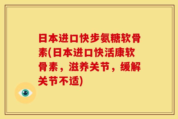 日本进口快步氨糖软骨素(日本进口快活康软骨素，滋养关节，缓解关节不适)