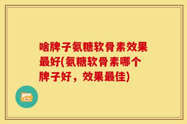 啥牌子氨糖软骨素效果最好(氨糖软骨素哪个牌子好,效果最佳)-第1张图片-关节骑士 啥牌子氨糖软骨素效果最好(氨糖软骨素哪个牌子好,效果最佳)-第1张图片-关节骑士