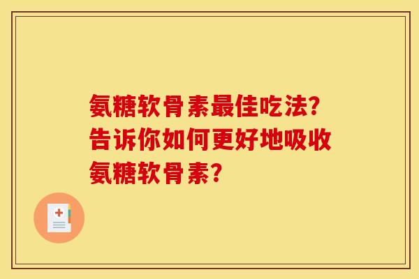 氨糖软骨素最佳吃法？告诉你如何更好地吸收氨糖软骨素？