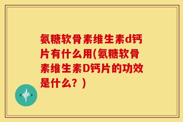 氨糖软骨素维生素d钙片有什么用(氨糖软骨素维生素D钙片的功效是什么？)