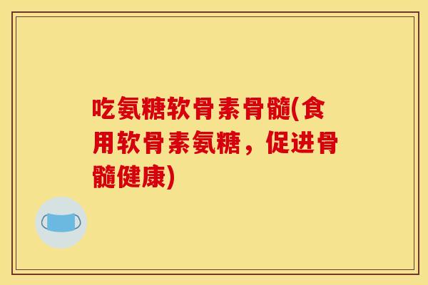 吃氨糖软骨素骨髓(食用软骨素氨糖，促进骨髓健康)