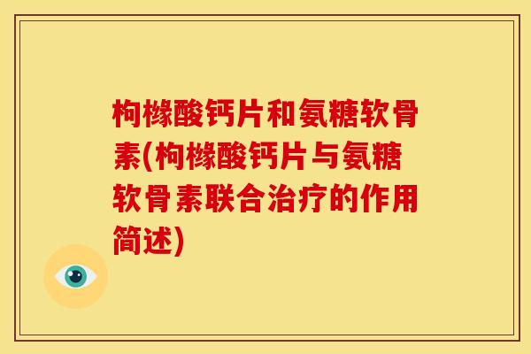 枸橼酸钙片和氨糖软骨素(枸橼酸钙片与氨糖软骨素联合治疗的作用简述)