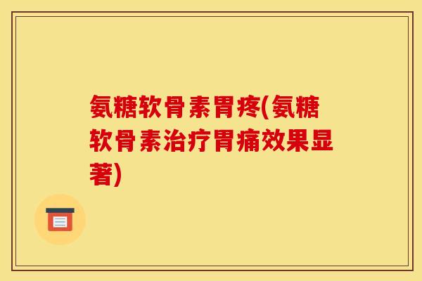 氨糖软骨素胃疼(氨糖软骨素治疗胃痛效果显著)