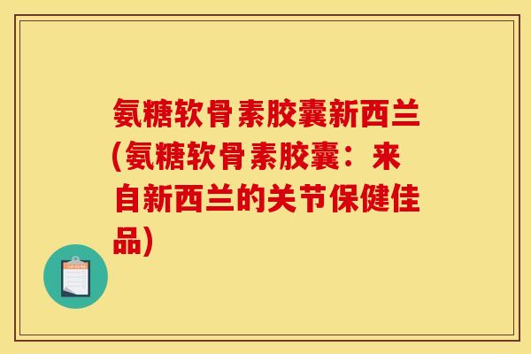 氨糖软骨素胶囊新西兰(氨糖软骨素胶囊：来自新西兰的关节保健佳品)