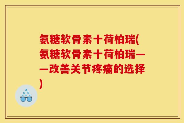 氨糖软骨素十荷柏瑞(氨糖软骨素十荷柏瑞——改善关节疼痛的选择)-第1张图片-关节骑士 氨糖软骨素十荷柏瑞(氨糖软骨素十荷柏瑞——改善关节疼痛的选择)-第1张图片-关节骑士