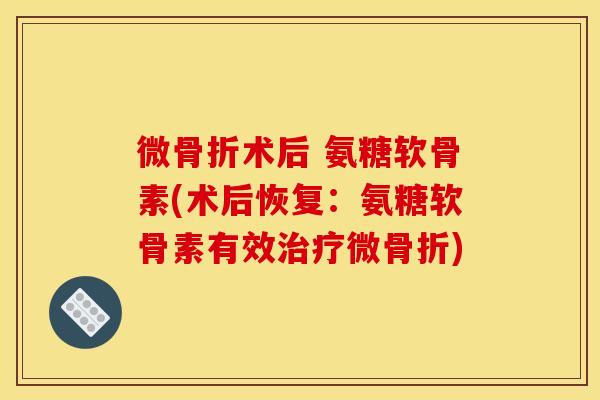 微骨折术后 氨糖软骨素(术后恢复：氨糖软骨素有效治疗微骨折)