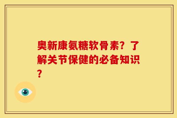 奥新康氨糖软骨素？了解关节保健的必备知识？