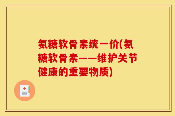 氨糖软骨素统一价(氨糖软骨素——维护关节健康的重要物质)