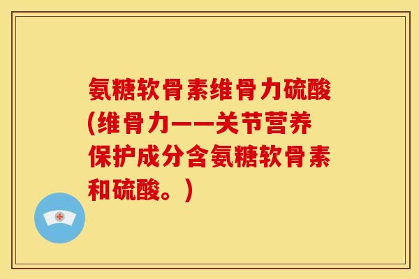 氨糖软骨素维骨力硫酸(维骨力——关节营养保护成分含氨糖软骨素和硫酸。)