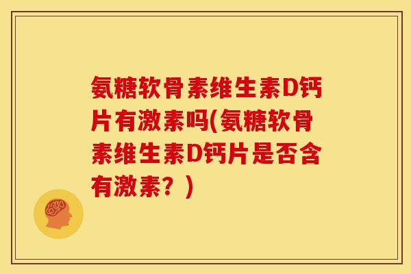 氨糖软骨素维生素D钙片有激素吗(氨糖软骨素维生素D钙片是否含有激素？)