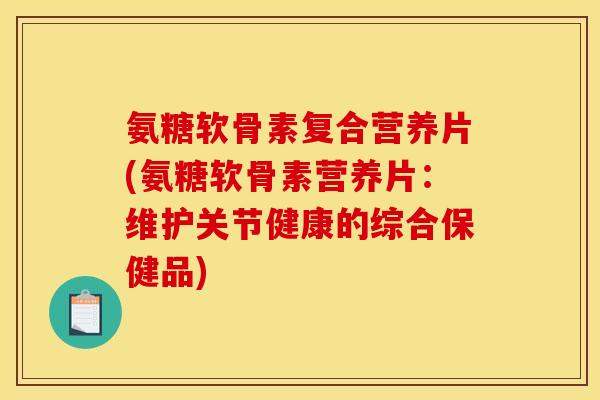 氨糖软骨素复合营养片(氨糖软骨素营养片：维护关节健康的综合保健品)