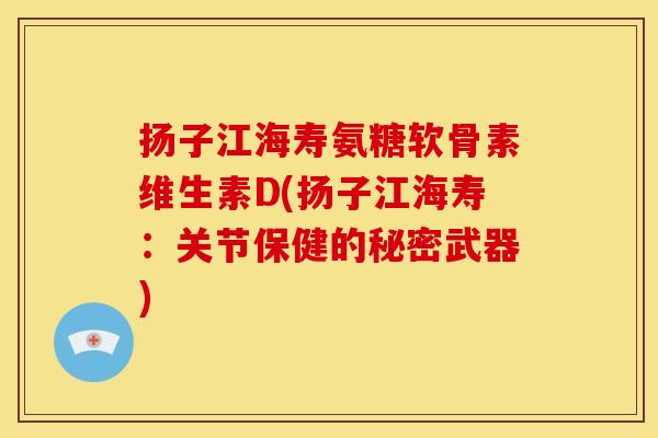 扬子江海寿氨糖软骨素维生素D(扬子江海寿：关节保健的秘密武器)