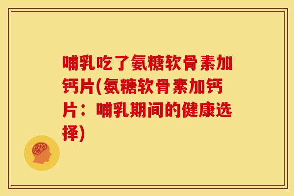 哺乳吃了氨糖软骨素加钙片(氨糖软骨素加钙片：哺乳期间的健康选择)