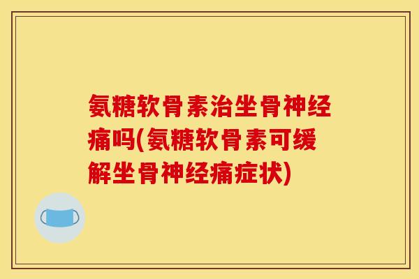 氨糖软骨素治坐骨神经痛吗(氨糖软骨素可缓解坐骨神经痛症状)