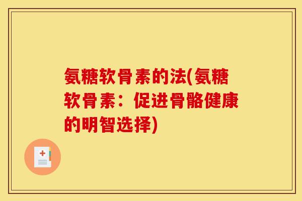 氨糖软骨素的法(氨糖软骨素：促进骨骼健康的明智选择)