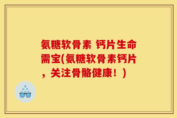 氨糖软骨素 钙片生命需宝(氨糖软骨素钙片，关注骨骼健康！)