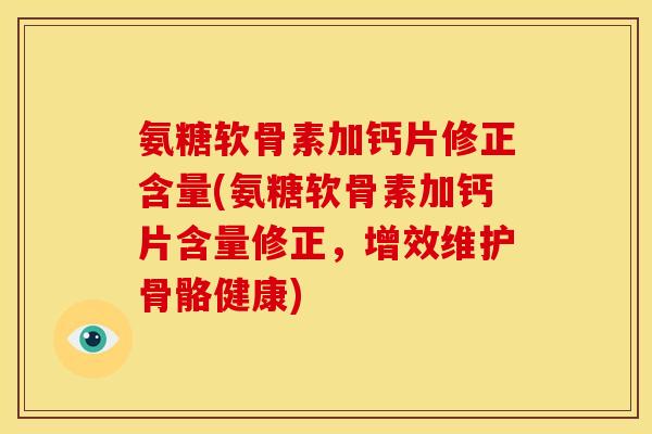 氨糖软骨素加钙片修正含量(氨糖软骨素加钙片含量修正，增效维护骨骼健康)