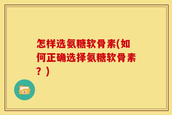 怎样选氨糖软骨素(如何正确选择氨糖软骨素？)