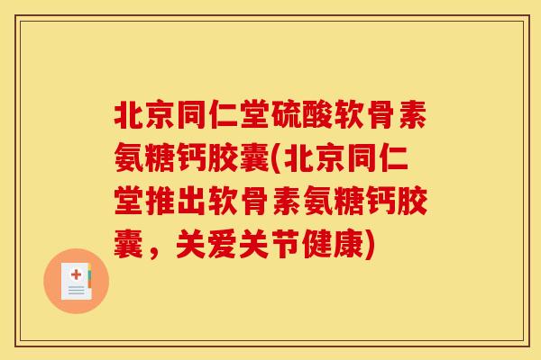 北京同仁堂硫酸软骨素氨糖钙胶囊(北京同仁堂推出软骨素氨糖钙胶囊，关爱关节健康)