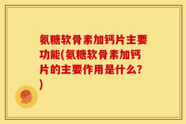 氨糖软骨素加钙片主要功能(氨糖软骨素加钙片的主要作用是什么？)