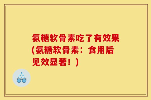 氨糖软骨素吃了有效果(氨糖软骨素：食用后见效显著！)