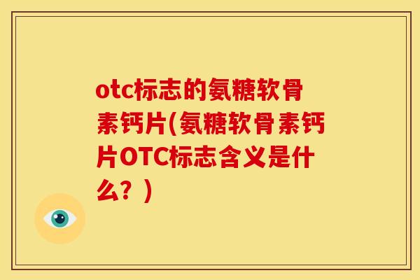otc标志的氨糖软骨素钙片(氨糖软骨素钙片OTC标志含义是什么？)