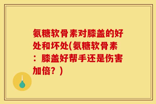 氨糖软骨素对膝盖的好处和坏处(氨糖软骨素：膝盖好帮手还是伤害加倍？)