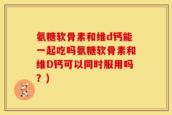 氨糖软骨素和维d钙能一起吃吗氨糖软骨素和维D钙可以同时服用吗？)