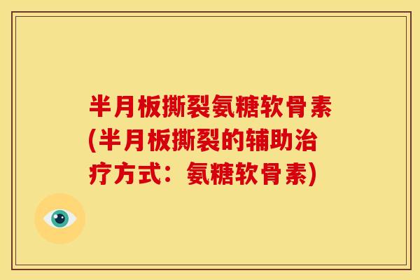 半月板撕裂氨糖软骨素(半月板撕裂的辅助治疗方式：氨糖软骨素)