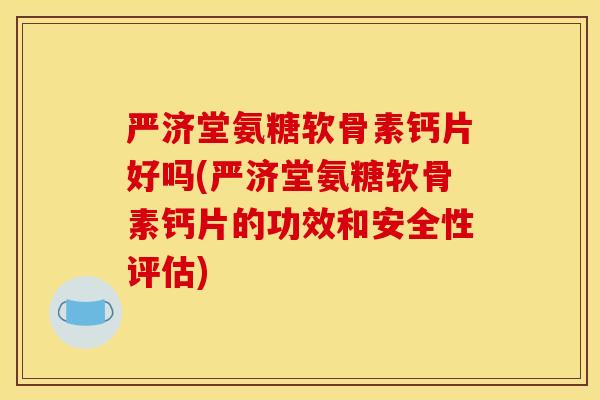 严济堂氨糖软骨素钙片好吗(严济堂氨糖软骨素钙片的功效和安全性评估)