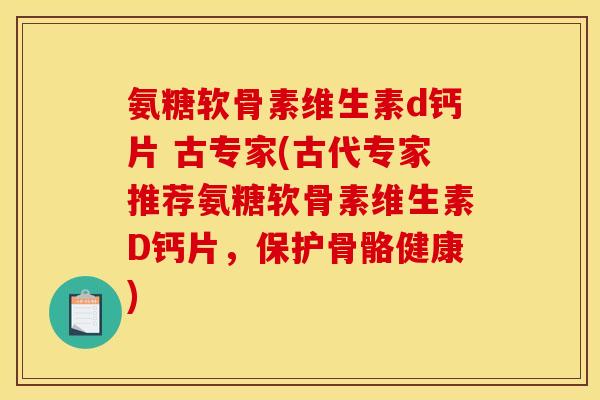 氨糖软骨素维生素d钙片 古专家(古代专家推荐氨糖软骨素维生素D钙片，保护骨骼健康)